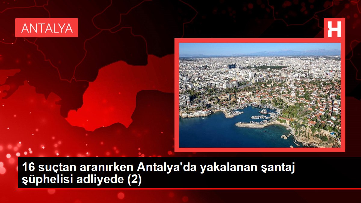 16 suçtan aranırken Antalya'da yakalanan şantaj şüphelisi adliyede (2)