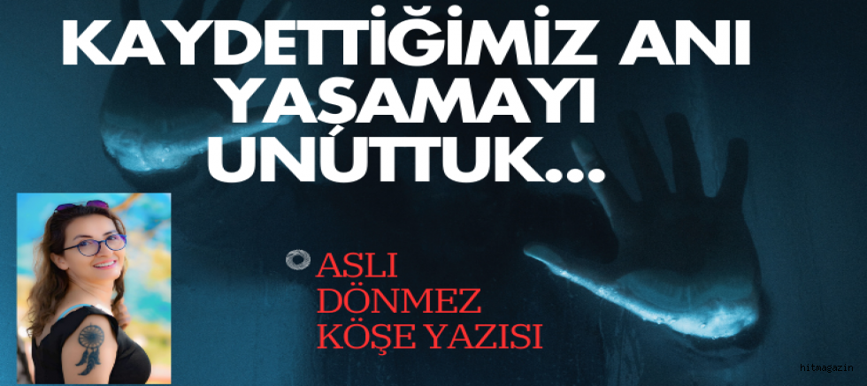 ASLI DÖNMEZ KÖŞE YAZISI:Kaydettiğimiz Anı Yaşamayı Unuttuk...