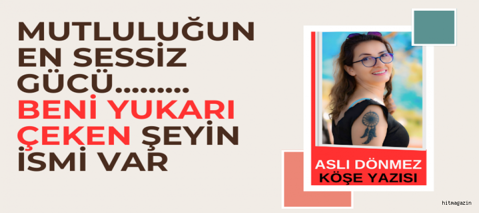 ASLI DÖNMEZ KÖŞE YAZISI :Mutluluğun En Sessiz Gücü: Beni Yukarı Çeken Şeyin İsmi Var