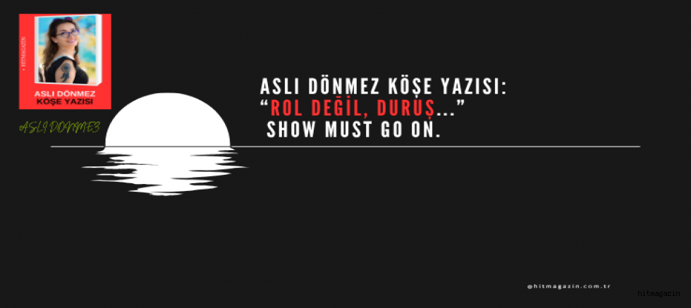 ASLI DÖNMEZ KÖŞE YAZISI:“Rol Değil, Duruş...”  Show must go on.