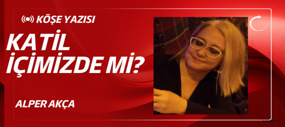 KATİL İÇİMİZDE Mİ? ALPER AKÇA KÖŞE YAZISI