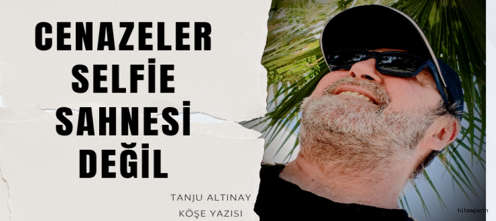 TANJU ALTINAY KÖŞE YAZISI :Cenazeler Selfie Sahnesi Değil