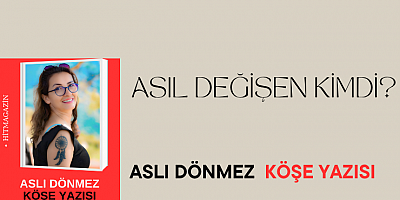 ASLI DÖNMEZ KÖŞE YAZISI: ASIL DEĞİŞEN KİMDİ?