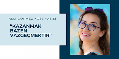 ASLI DÖNMEZ KÖŞE YAZISI: “KAZANMAK BAZEN VAZGEÇMEKTİR”