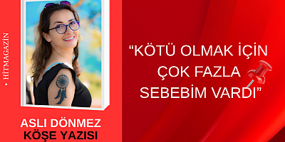ASLI DÖNMEZ KÖŞE YAZISI:“KÖTÜ OLMAK İÇİN ÇOK FAZLA SEBEBİM VARDI”