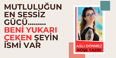 ASLI DÖNMEZ KÖŞE YAZISI :Mutluluğun En Sessiz Gücü: Beni Yukarı Çeken Şeyin İsmi Var