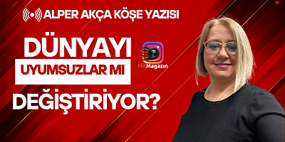 DÜNYAYI UYUMSUZLAR MI DEĞİŞTİRİYOR?  ALPER AKÇA KÖŞE YAZISI
