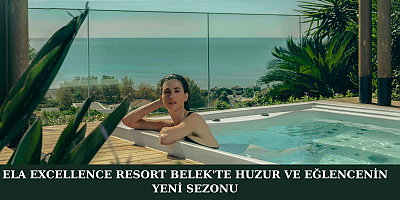 ELA EXCELLENCE RESORT BELEK'TE 2025 YAZINA DAMGA VURACAK