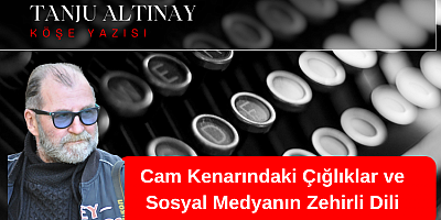 TANJU ALTINAY KÖŞE YAZISI: Cam Kenarındaki Çığlıklar ve Sosyal Medyanın Zehirli Dili