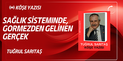 TUĞRUL SARITAŞ KÖŞE YAZISI ...SAĞLIK SİSTEMINDE, GORMEZDEN GELİNEN GERÇEK